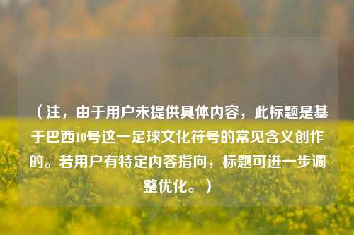 （注，由于用户未提供具体内容，此标题是基于巴西10号这一足球文化符号的常见含义创作的。若用户有特定内容指向，标题可进一步调整优化。）