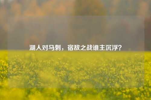 湖人对马刺，宿敌之战谁主沉浮？