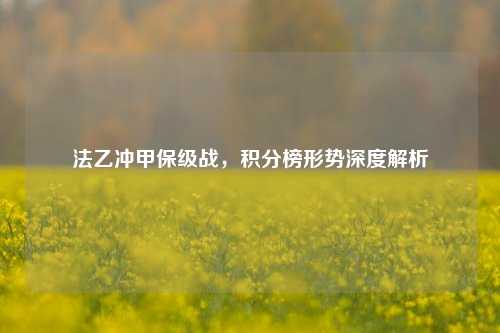 法乙冲甲保级战，积分榜形势深度解析