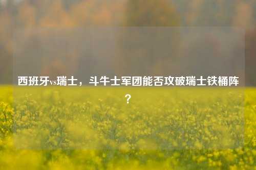 西班牙vs瑞士，斗牛士军团能否攻破瑞士铁桶阵？
