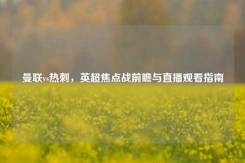 曼联vs热刺，英超焦点战前瞻与直播观看指南
