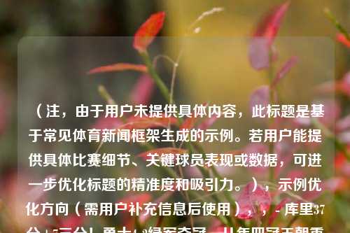 （注，由于用户未提供具体内容，此标题是基于常见体育新闻框架生成的示例。若用户能提供具体比赛细节、关键球员表现或数据，可进一步优化标题的精准度和吸引力。），示例优化方向（需用户补充信息后使用），，- 库里37分+7三分！勇士4-2绿军夺冠，八年四冠王朝重启，- 团队篮球的终极胜利！勇士总决赛G6逆转夺冠，维金斯封神一战，- 从低谷到巅峰！勇士总冠军之路，科尔体系与新生代的完美融合，我将为您生成更精准的标题。