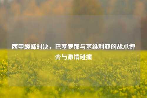 西甲巅峰对决，巴塞罗那与塞维利亚的战术博弈与激情碰撞